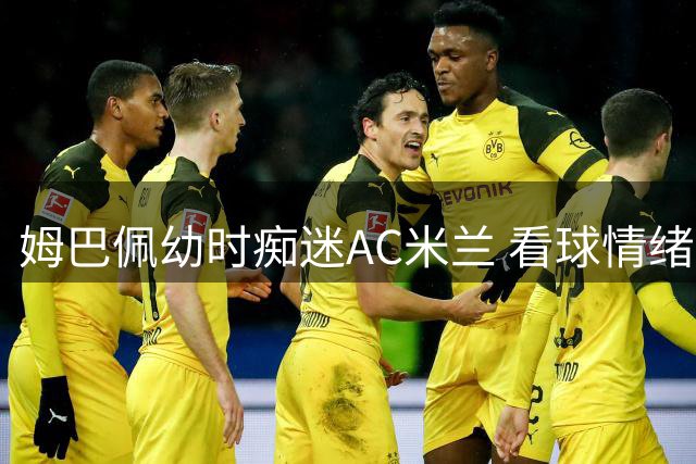 姆巴佩幼时痴迷AC米兰 看球情绪激动频爆粗口