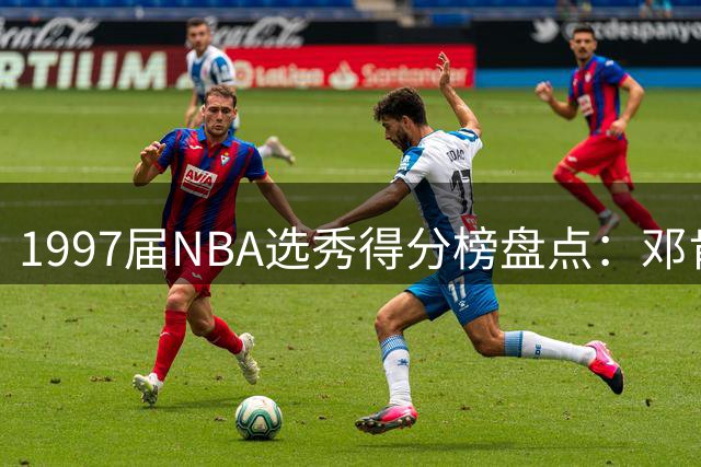 1997届NBA选秀得分榜盘点：邓肯领衔仅四人破万分